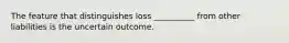 The feature that distinguishes loss __________ from other liabilities is the uncertain outcome.