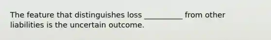 The feature that distinguishes loss __________ from other liabilities is the uncertain outcome.