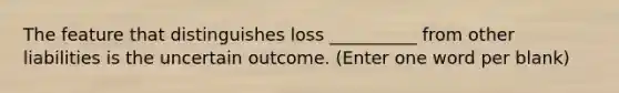 The feature that distinguishes loss __________ from other liabilities is the uncertain outcome. (Enter one word per blank)