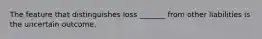 The feature that distinguishes loss _______ from other liabilities is the uncertain outcome.