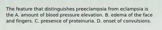 The feature that distinguishes preeclampsia from eclampsia is the A. amount of blood pressure elevation. B. edema of the face and fingers. C. presence of proteinuria. D. onset of convulsions.