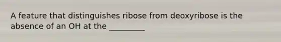 A feature that distinguishes ribose from deoxyribose is the absence of an OH at the _________