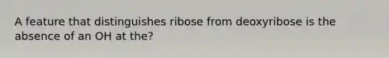 A feature that distinguishes ribose from deoxyribose is the absence of an OH at the?