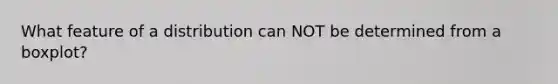 What feature of a distribution can NOT be determined from a boxplot?