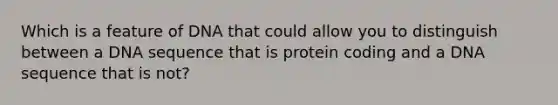 Which is a feature of DNA that could allow you to distinguish between a DNA sequence that is protein coding and a DNA sequence that is not?