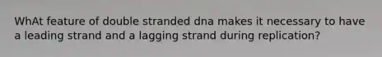 WhAt feature of double stranded dna makes it necessary to have a leading strand and a lagging strand during replication?