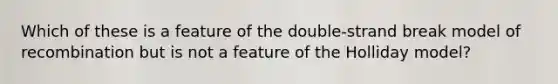 Which of these is a feature of the double-strand break model of recombination but is not a feature of the Holliday model?