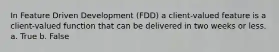 In Feature Driven Development (FDD) a client-valued feature is a client-valued function that can be delivered in two weeks or less. a. True b. False