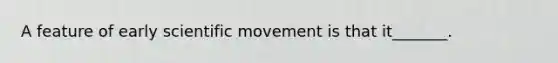 A feature of early scientific movement is that it_______.