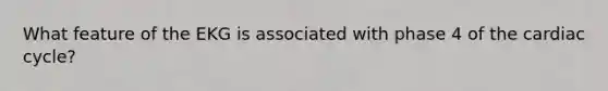 What feature of the EKG is associated with phase 4 of the cardiac cycle?