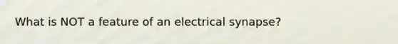 What is NOT a feature of an electrical synapse?