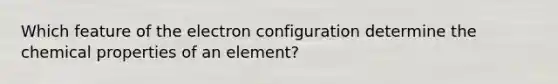 Which feature of the electron configuration determine the chemical properties of an element?