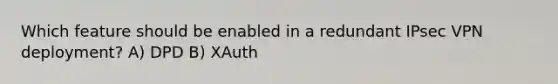 Which feature should be enabled in a redundant IPsec VPN deployment? A) DPD B) XAuth