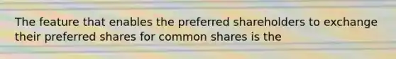 The feature that enables the preferred shareholders to exchange their preferred shares for common shares is the