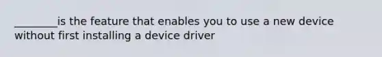 ________is the feature that enables you to use a new device without first installing a device driver