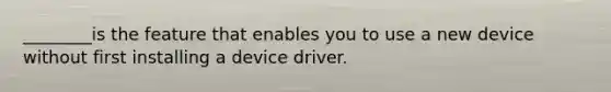 ________is the feature that enables you to use a new device without first installing a device driver.