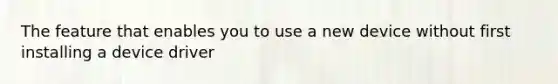 The feature that enables you to use a new device without first installing a device driver