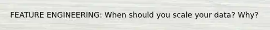 FEATURE ENGINEERING: When should you scale your data? Why?