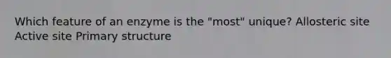 Which feature of an enzyme is the "most" unique? Allosteric site Active site <a href='https://www.questionai.com/knowledge/knHR7ecP3u-primary-structure' class='anchor-knowledge'>primary structure</a>