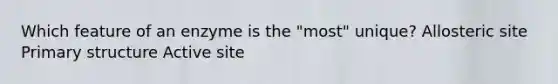Which feature of an enzyme is the "most" unique? Allosteric site Primary structure Active site
