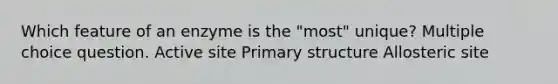 Which feature of an enzyme is the "most" unique? Multiple choice question. Active site <a href='https://www.questionai.com/knowledge/knHR7ecP3u-primary-structure' class='anchor-knowledge'>primary structure</a> Allosteric site