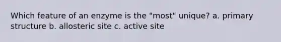 Which feature of an enzyme is the "most" unique? a. primary structure b. allosteric site c. active site