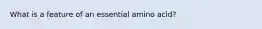 What is a feature of an essential amino acid?