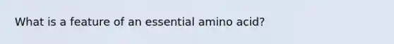 What is a feature of an essential amino acid?