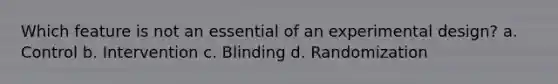 Which feature is not an essential of an experimental design? a. Control b. Intervention c. Blinding d. Randomization