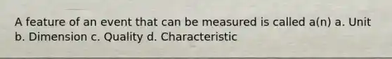 A feature of an event that can be measured is called a(n) a. Unit b. Dimension c. Quality d. Characteristic