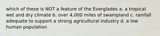 which of these is NOT a feature of the Everglades a. a tropical wet and dry climate b. over 4,000 miles of swampland c. rainfall adequate to support a strong agricultural industry d. a low human population