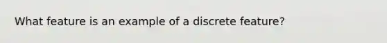 What feature is an example of a discrete feature?