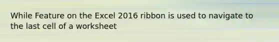 While Feature on the Excel 2016 ribbon is used to navigate to the last cell of a worksheet