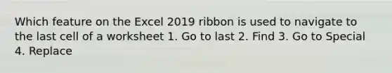 Which feature on the Excel 2019 ribbon is used to navigate to the last cell of a worksheet 1. Go to last 2. Find 3. Go to Special 4. Replace