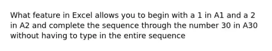 What feature in Excel allows you to begin with a 1 in A1 and a 2 in A2 and complete the sequence through the number 30 in A30 without having to type in the entire sequence