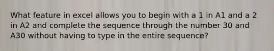 What feature in excel allows you to begin with a 1 in A1 and a 2 in A2 and complete the sequence through the number 30 and A30 without having to type in the entire sequence?