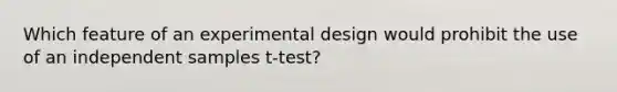 Which feature of an experimental design would prohibit the use of an independent samples t-test?