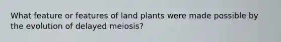 What feature or features of land plants were made possible by the evolution of delayed meiosis?