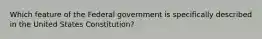 Which feature of the Federal government is specifically described in the United States Constitution?