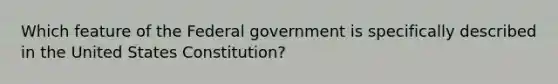 Which feature of the Federal government is specifically described in the United States Constitution?