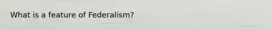 What is a feature of Federalism?