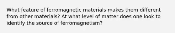 What feature of ferromagnetic materials makes them different from other materials? At what level of matter does one look to identify the source of ferromagnetism?