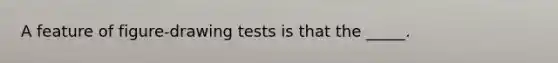 A feature of figure-drawing tests is that the _____.