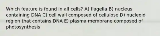 Which feature is found in all cells? A) flagella B) nucleus containing DNA C) cell wall composed of cellulose D) nucleoid region that contains DNA E) plasma membrane composed of photosynthesis