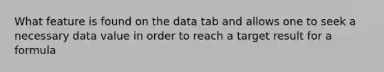 What feature is found on the data tab and allows one to seek a necessary data value in order to reach a target result for a formula