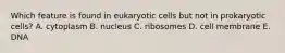 Which feature is found in eukaryotic cells but not in prokaryotic cells? A. cytoplasm B. nucleus C. ribosomes D. cell membrane E. DNA