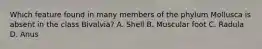 Which feature found in many members of the phylum Mollusca is absent in the class Bivalvia? A. Shell B. Muscular foot C. Radula D. Anus