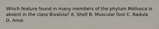 Which feature found in many members of the phylum Mollusca is absent in the class Bivalvia? A. Shell B. Muscular foot C. Radula D. Anus