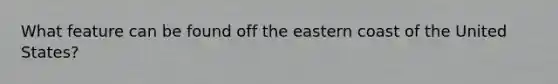 What feature can be found off the eastern coast of the United States?
