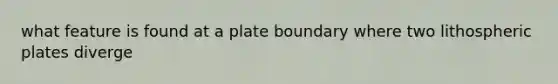 what feature is found at a plate boundary where two lithospheric plates diverge